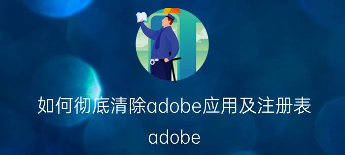 如何彻底清除adobe应用及注册表 adobe reader删除怎么是灰色的？